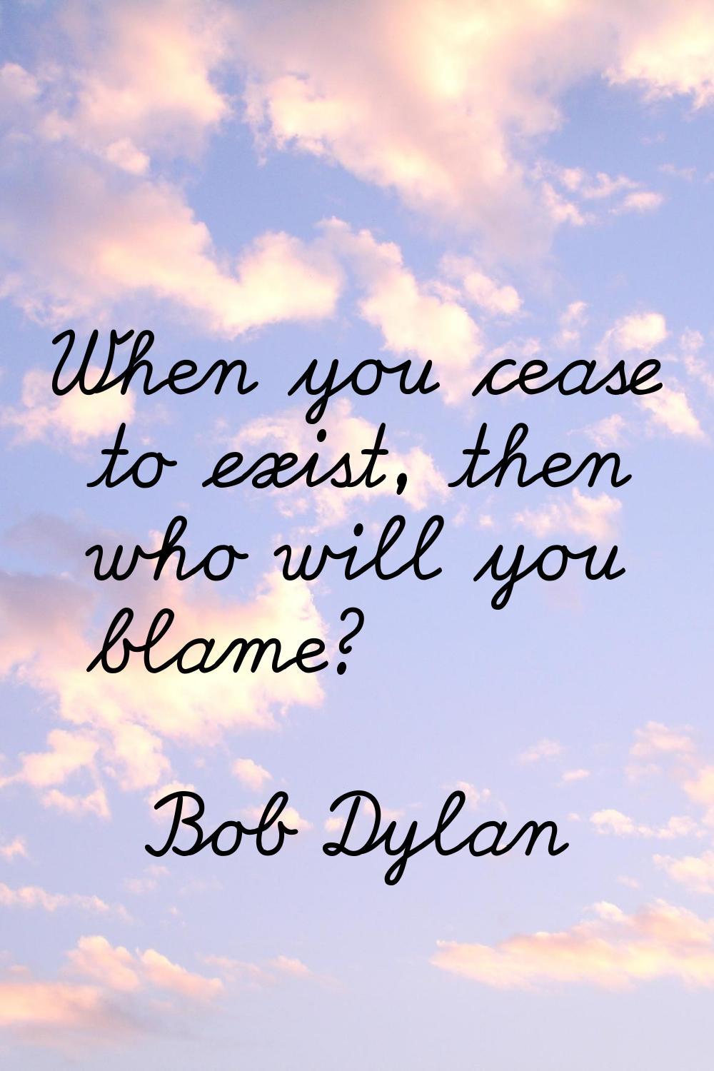 When you cease to exist, then who will you blame?