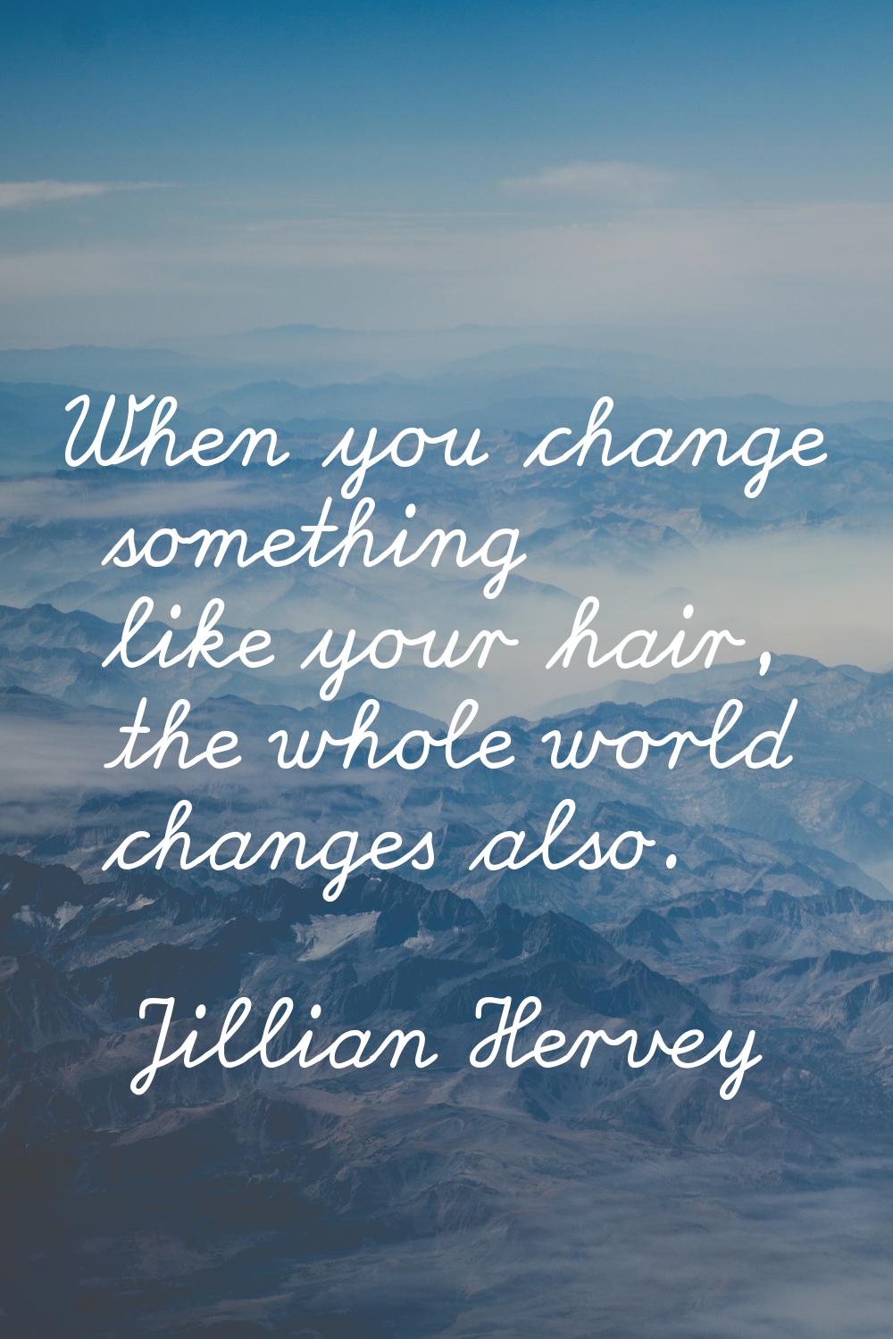When you change something like your hair, the whole world changes also.