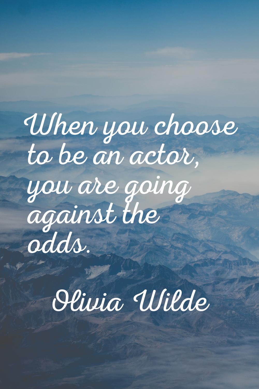 When you choose to be an actor, you are going against the odds.
