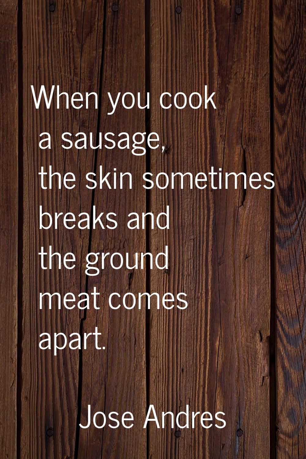 When you cook a sausage, the skin sometimes breaks and the ground meat comes apart.