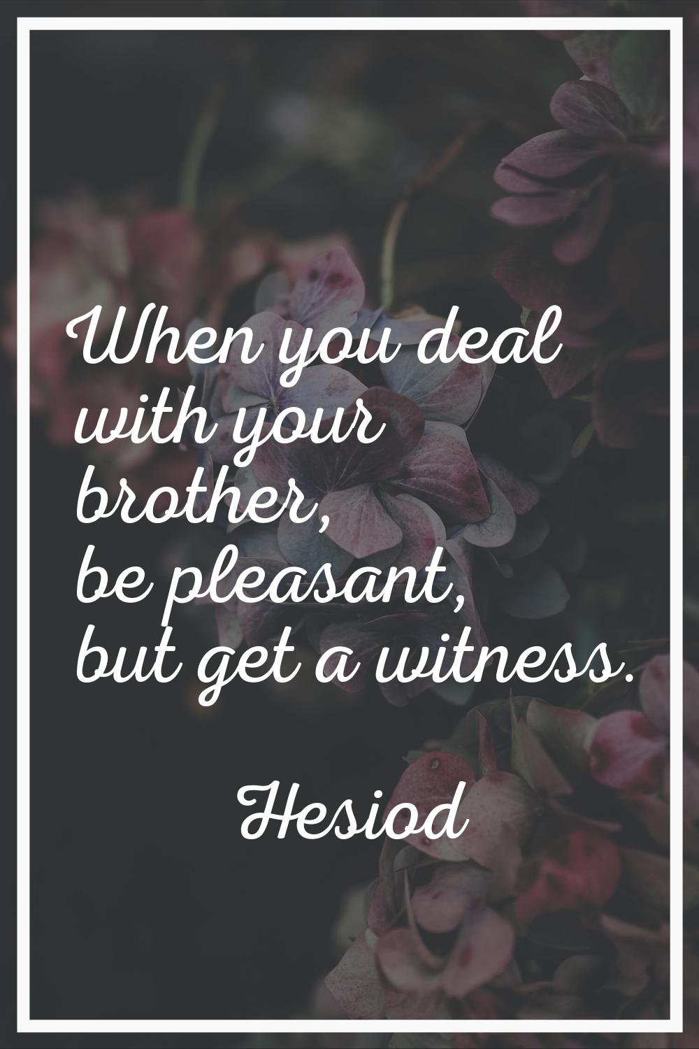 When you deal with your brother, be pleasant, but get a witness.