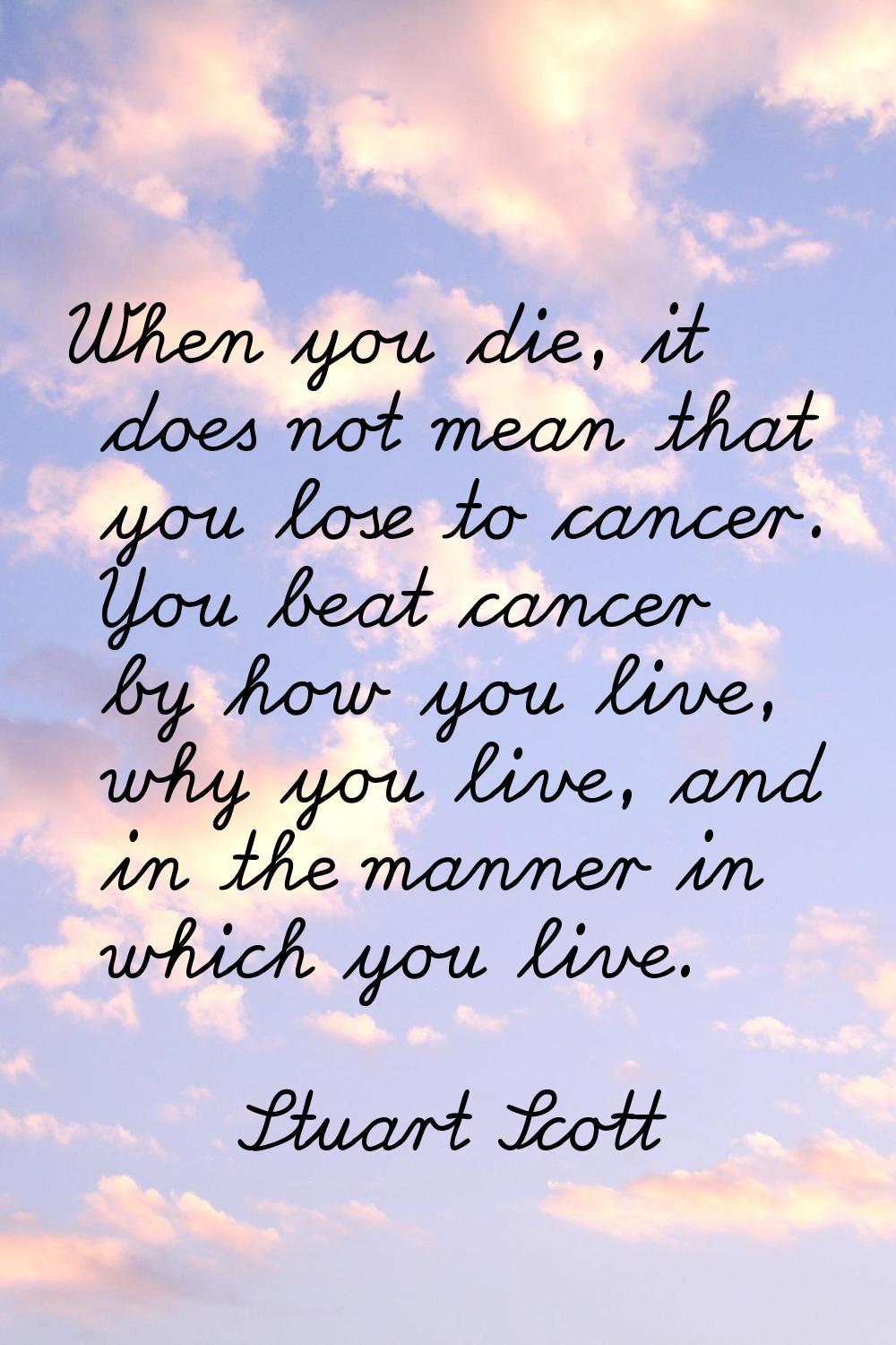 When you die, it does not mean that you lose to cancer. You beat cancer by how you live, why you li