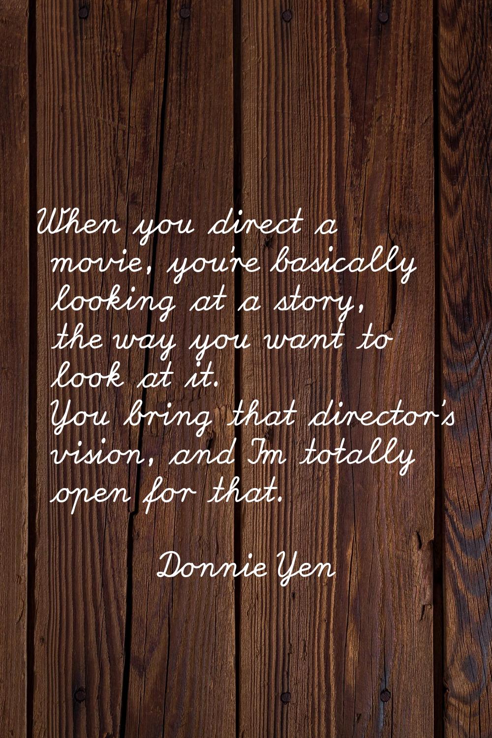 When you direct a movie, you're basically looking at a story, the way you want to look at it. You b