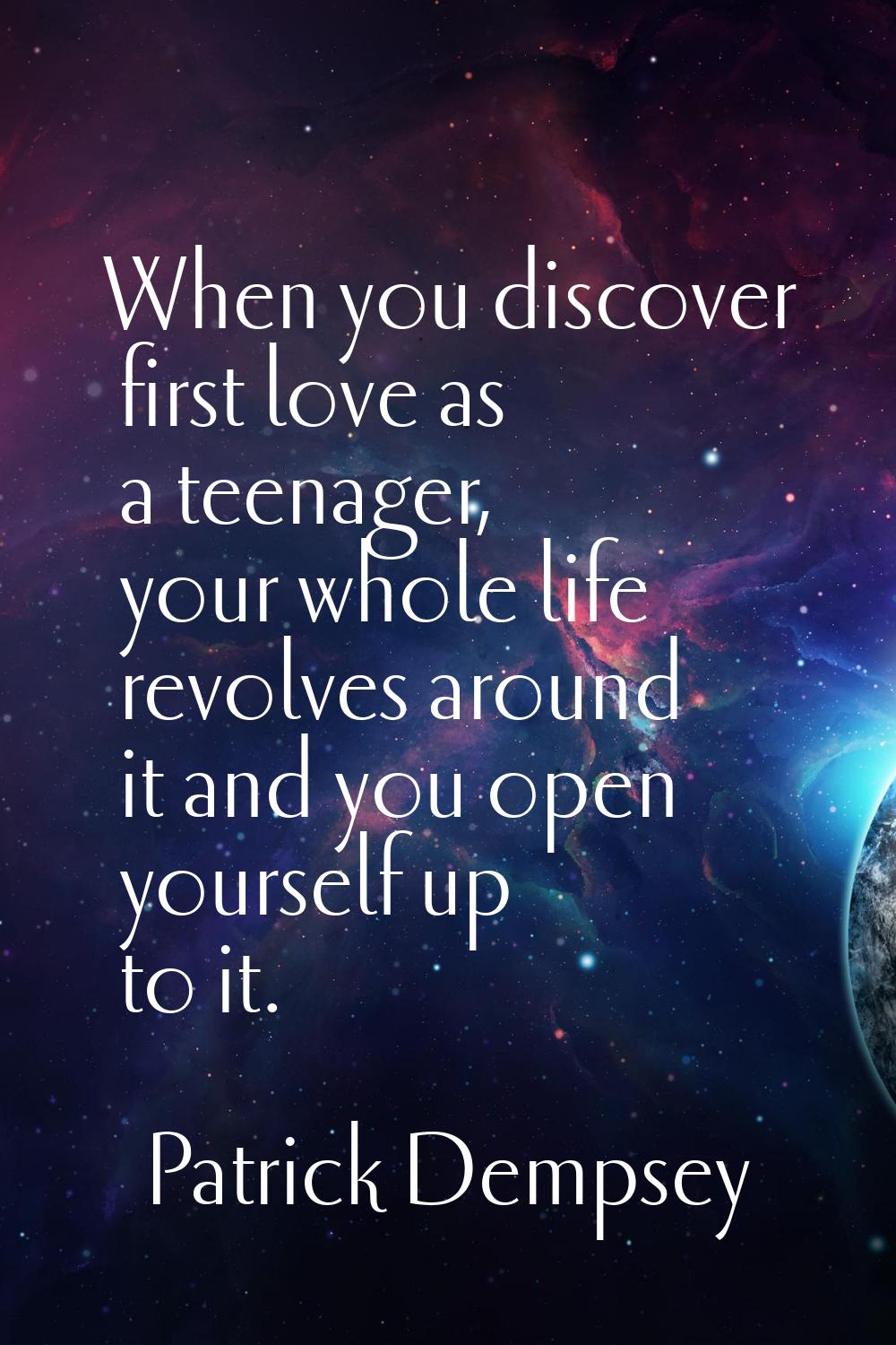 When you discover first love as a teenager, your whole life revolves around it and you open yoursel