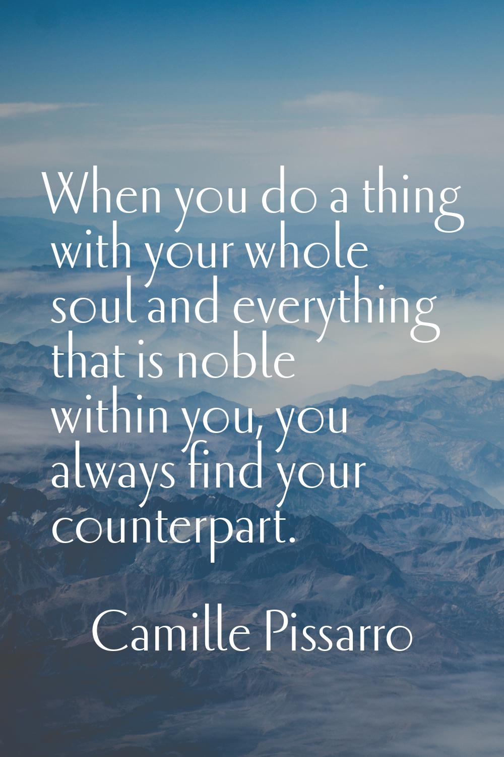 When you do a thing with your whole soul and everything that is noble within you, you always find y