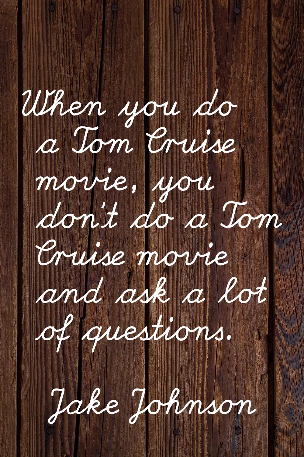When you do a Tom Cruise movie, you don't do a Tom Cruise movie and ask a lot of questions.