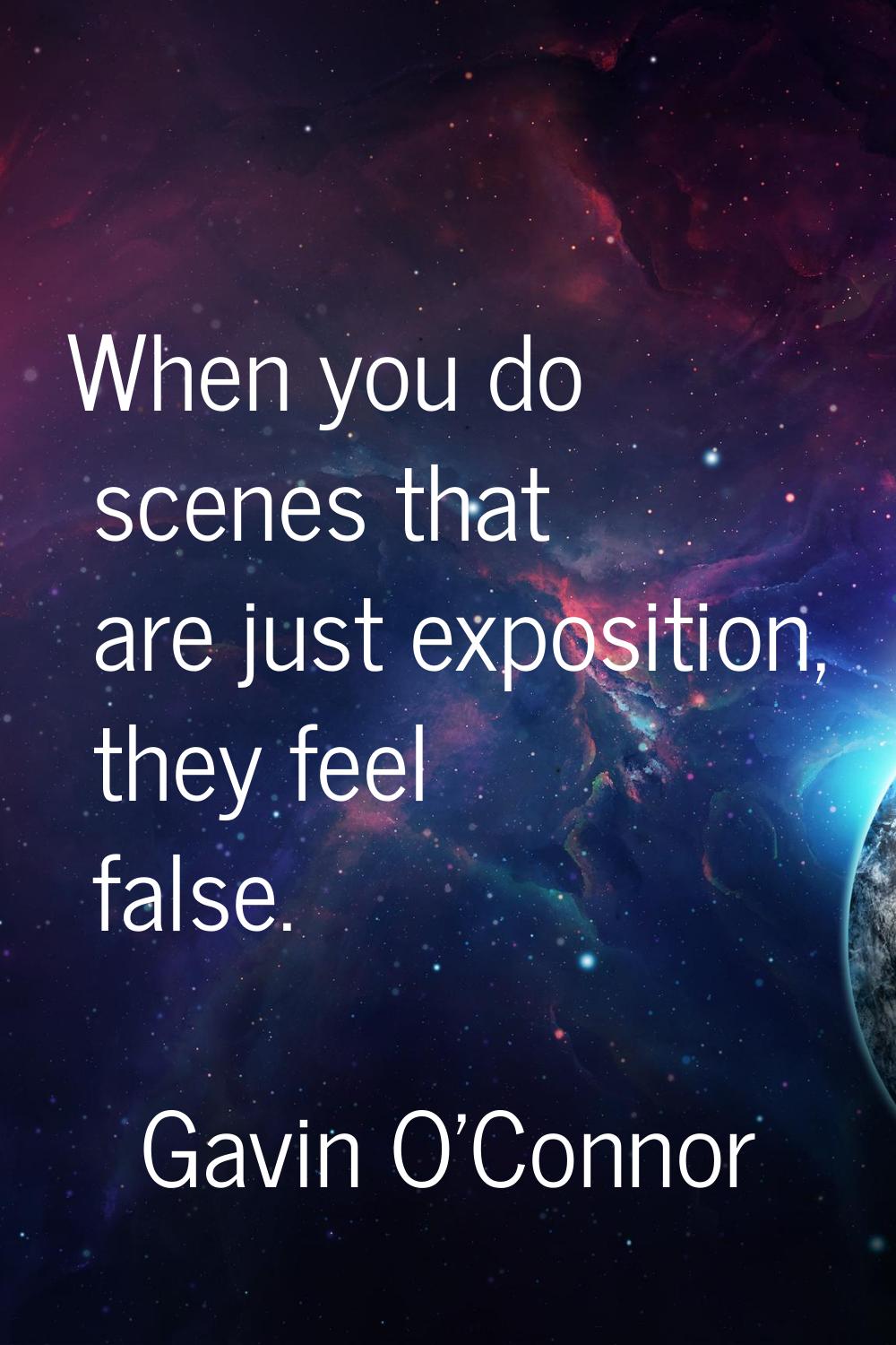 When you do scenes that are just exposition, they feel false.