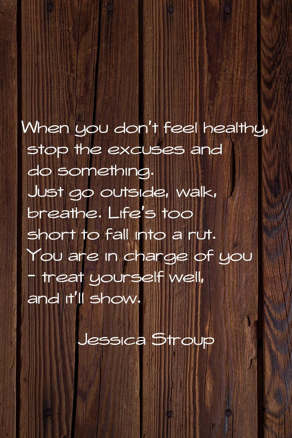 When you don't feel healthy, stop the excuses and do something. Just go outside, walk, breathe. Lif