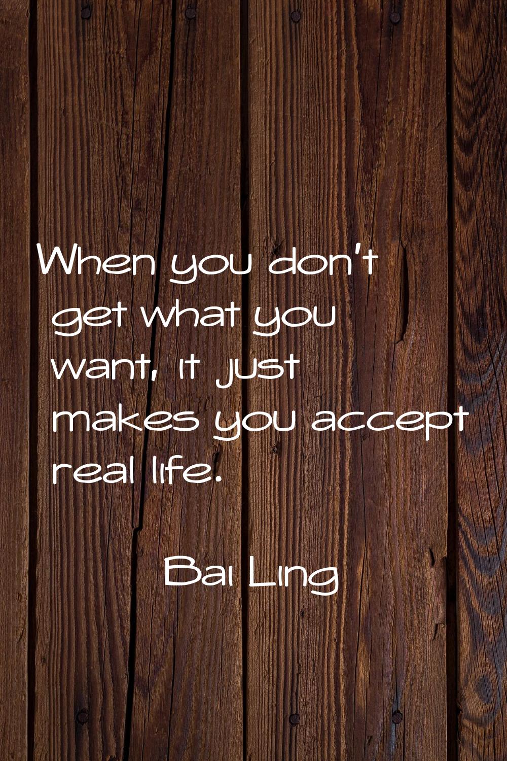 When you don't get what you want, it just makes you accept real life.