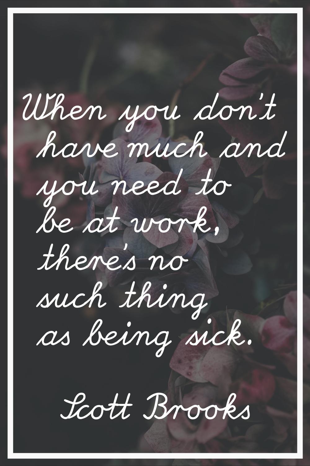 When you don't have much and you need to be at work, there's no such thing as being sick.