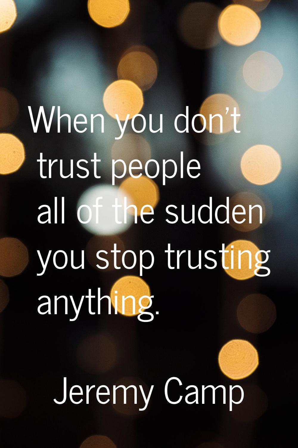 When you don't trust people all of the sudden you stop trusting anything.