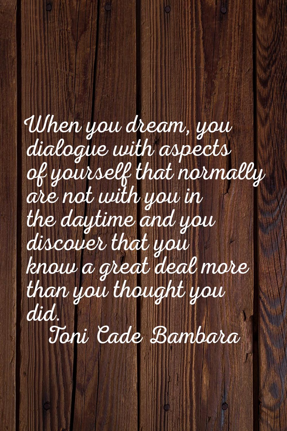 When you dream, you dialogue with aspects of yourself that normally are not with you in the daytime