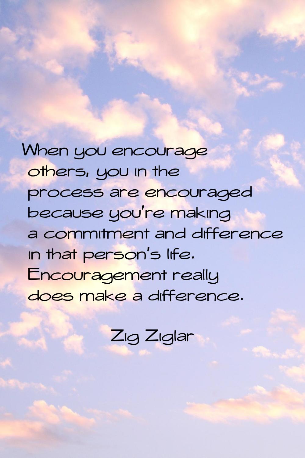 When you encourage others, you in the process are encouraged because you're making a commitment and