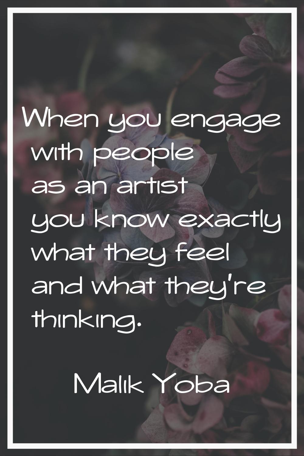 When you engage with people as an artist you know exactly what they feel and what they're thinking.