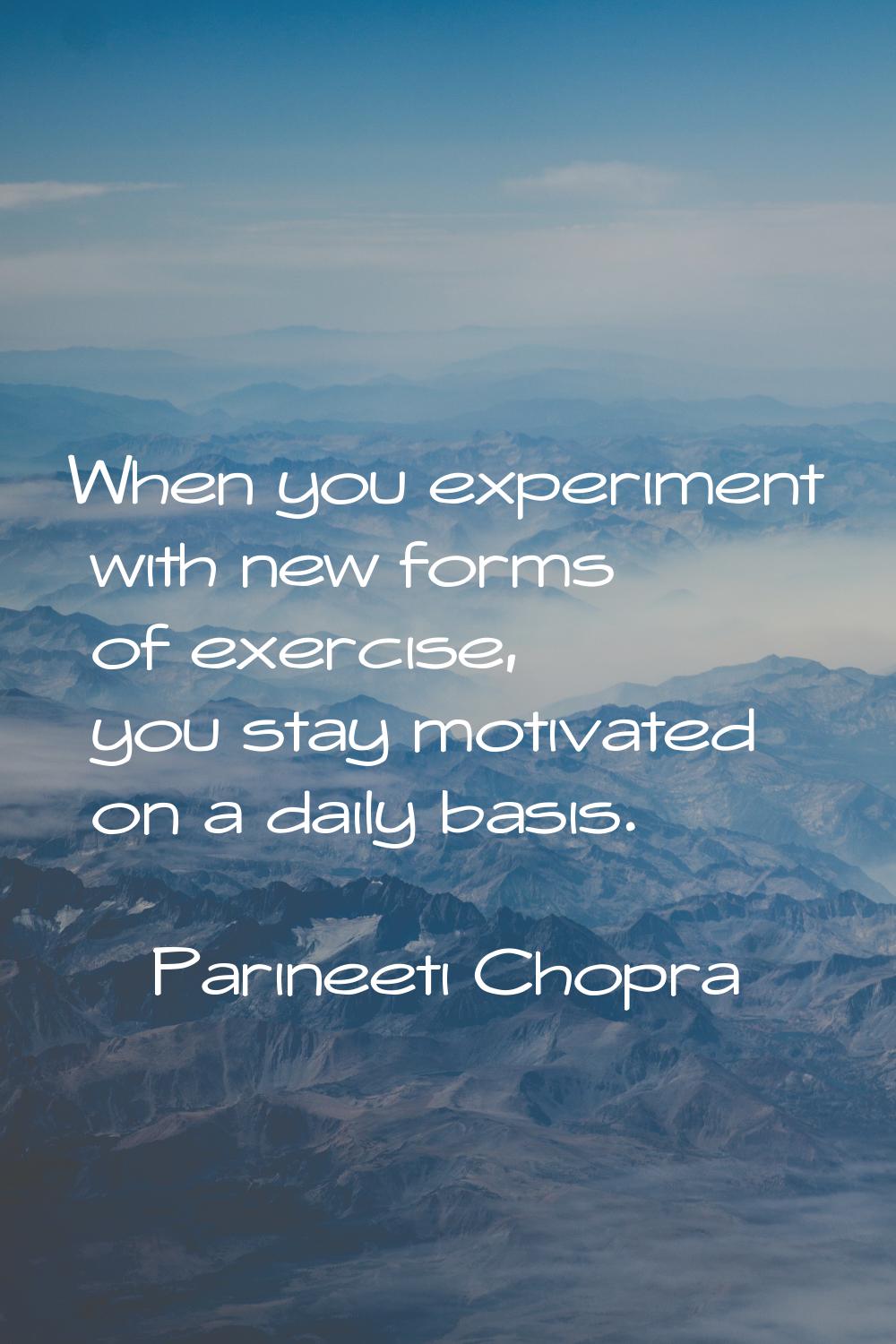 When you experiment with new forms of exercise, you stay motivated on a daily basis.