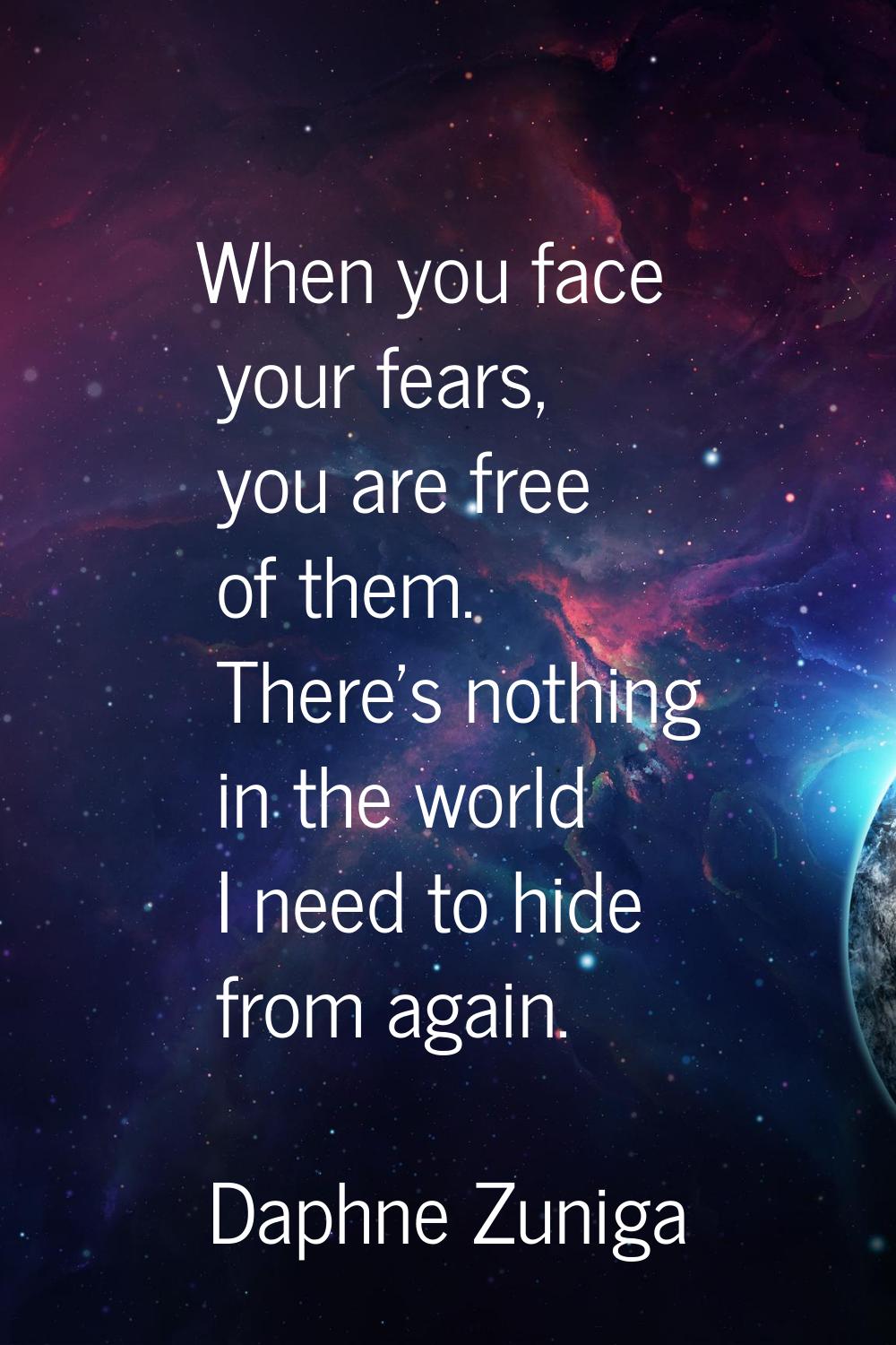 When you face your fears, you are free of them. There's nothing in the world I need to hide from ag