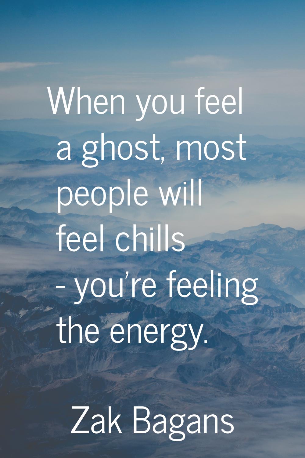 When you feel a ghost, most people will feel chills - you're feeling the energy.