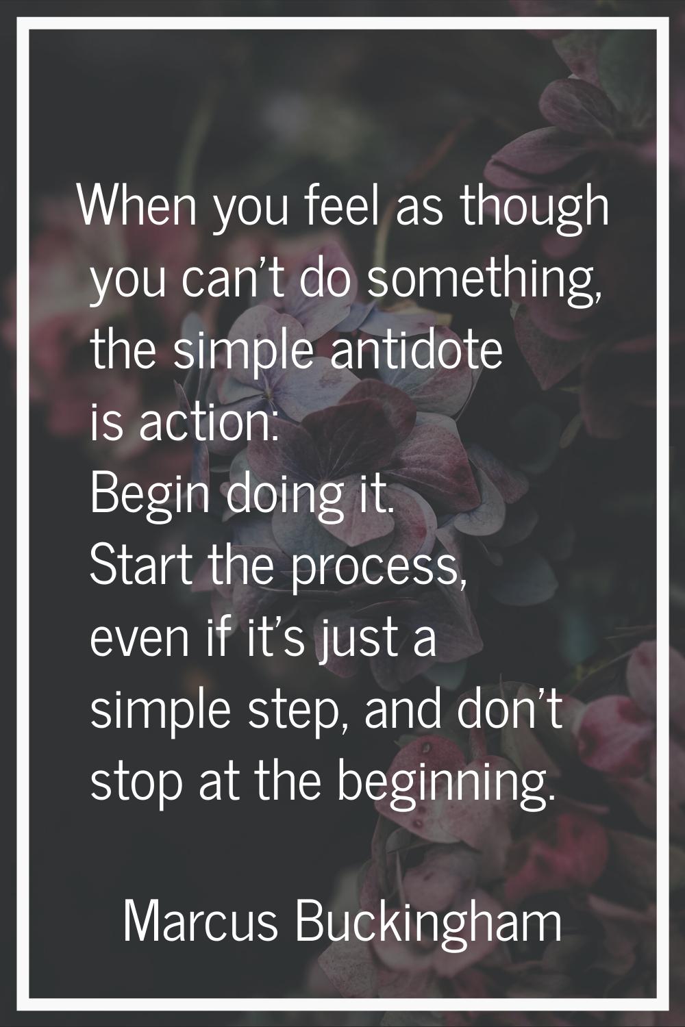 When you feel as though you can't do something, the simple antidote is action: Begin doing it. Star