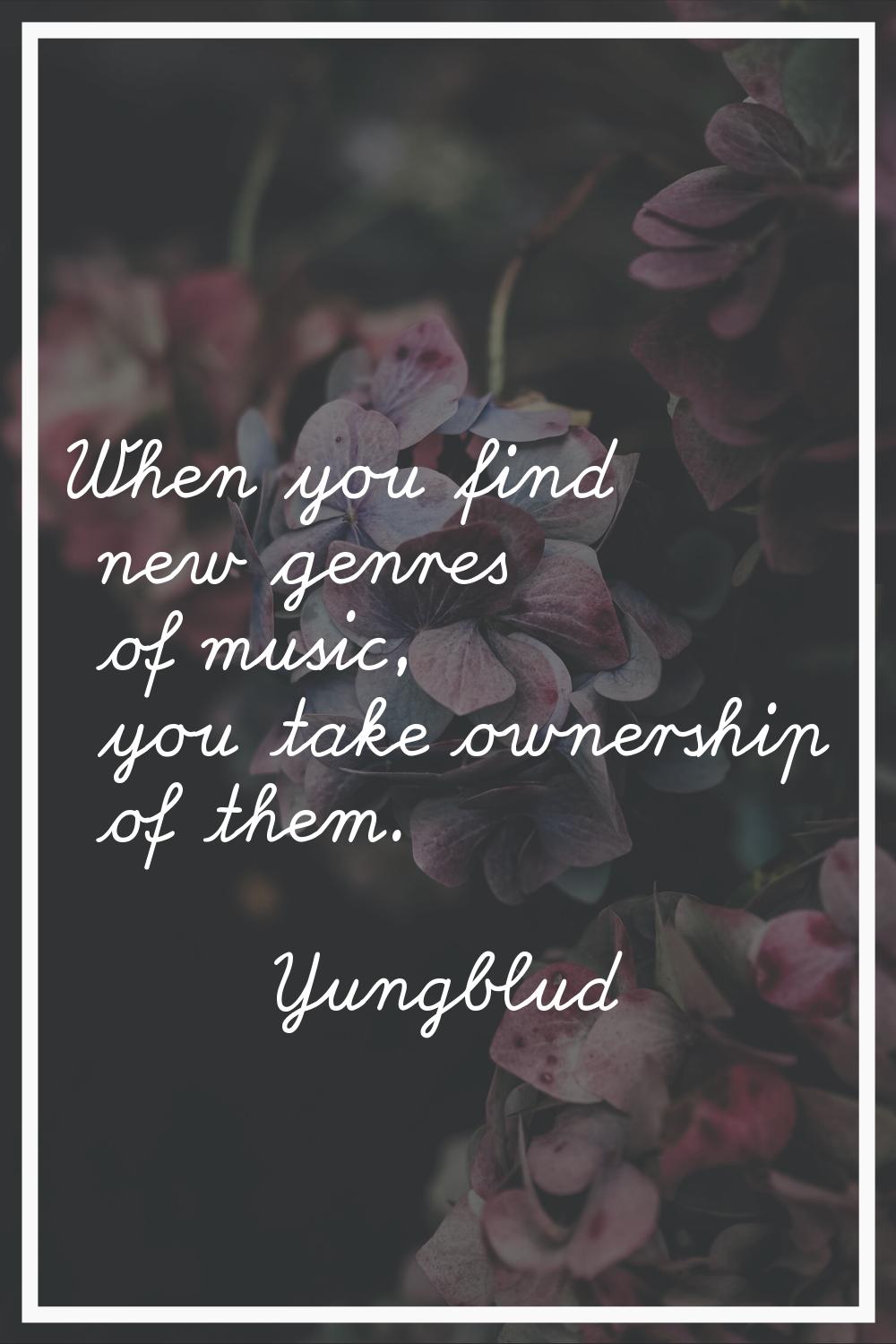 When you find new genres of music, you take ownership of them.