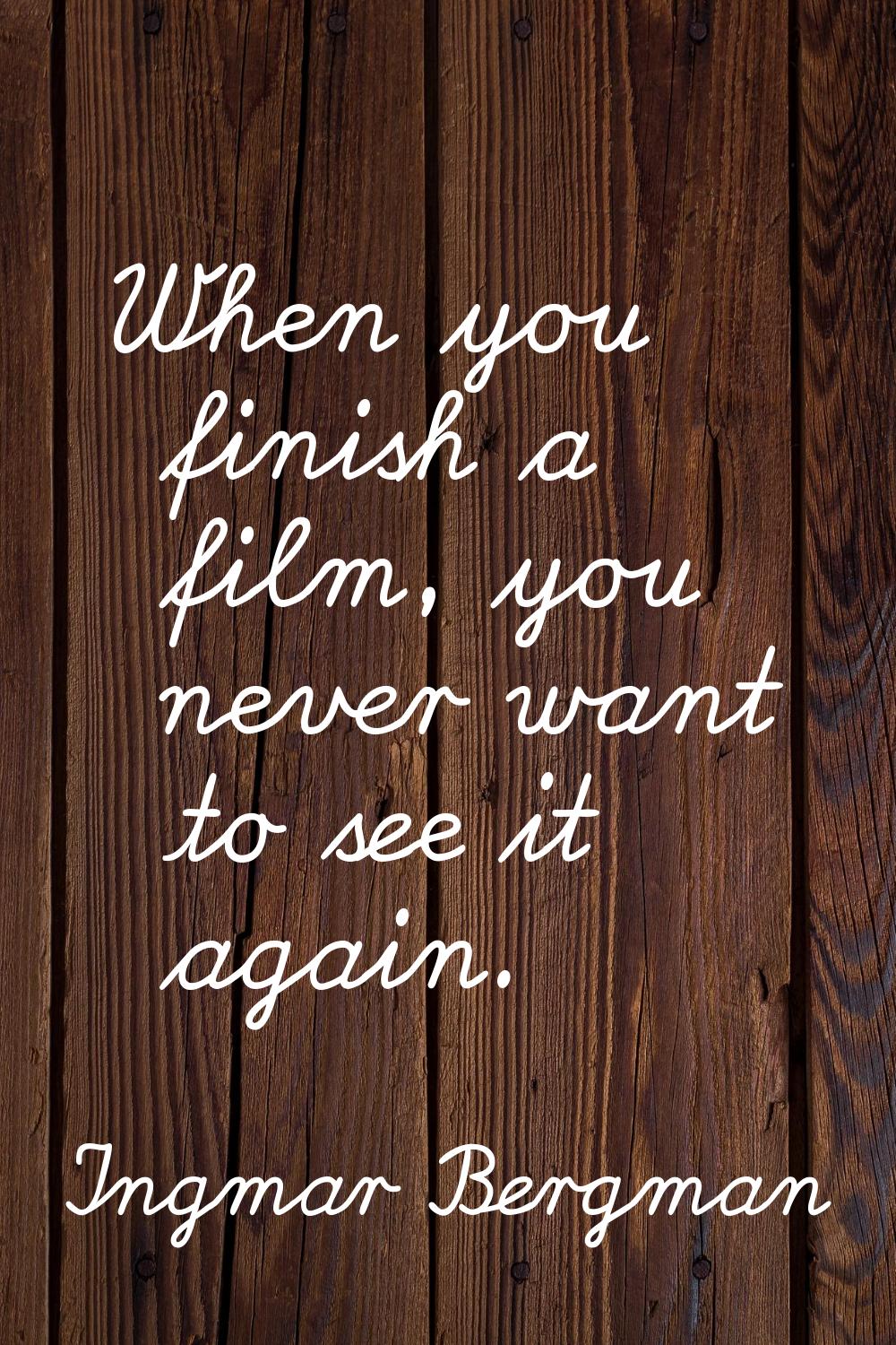 When you finish a film, you never want to see it again.