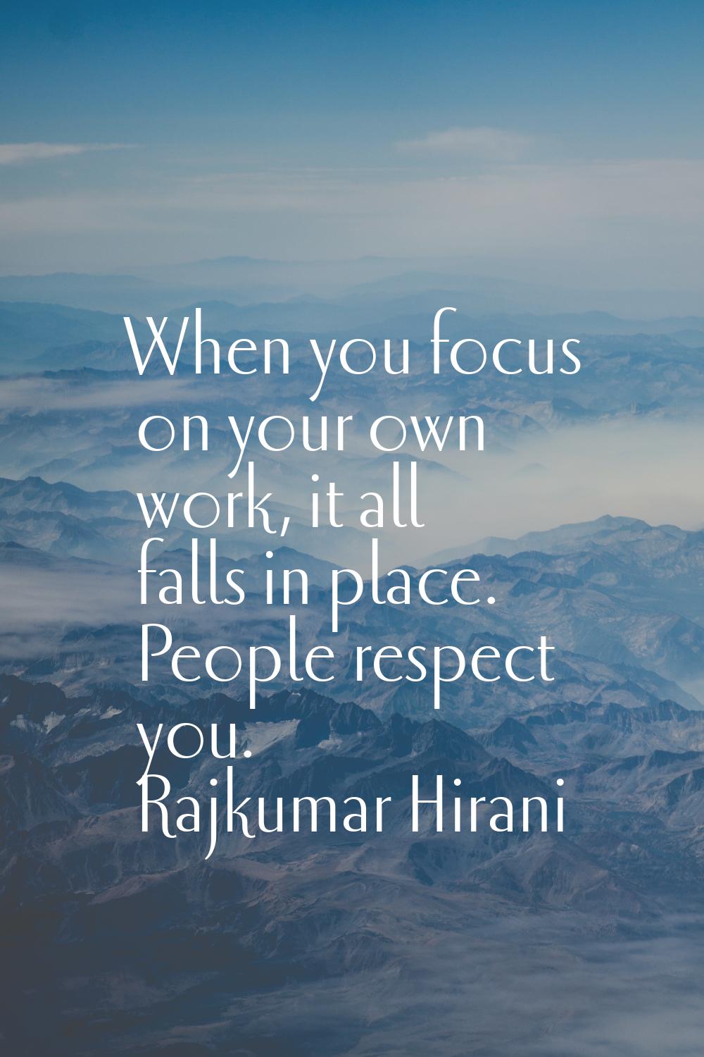 When you focus on your own work, it all falls in place. People respect you.