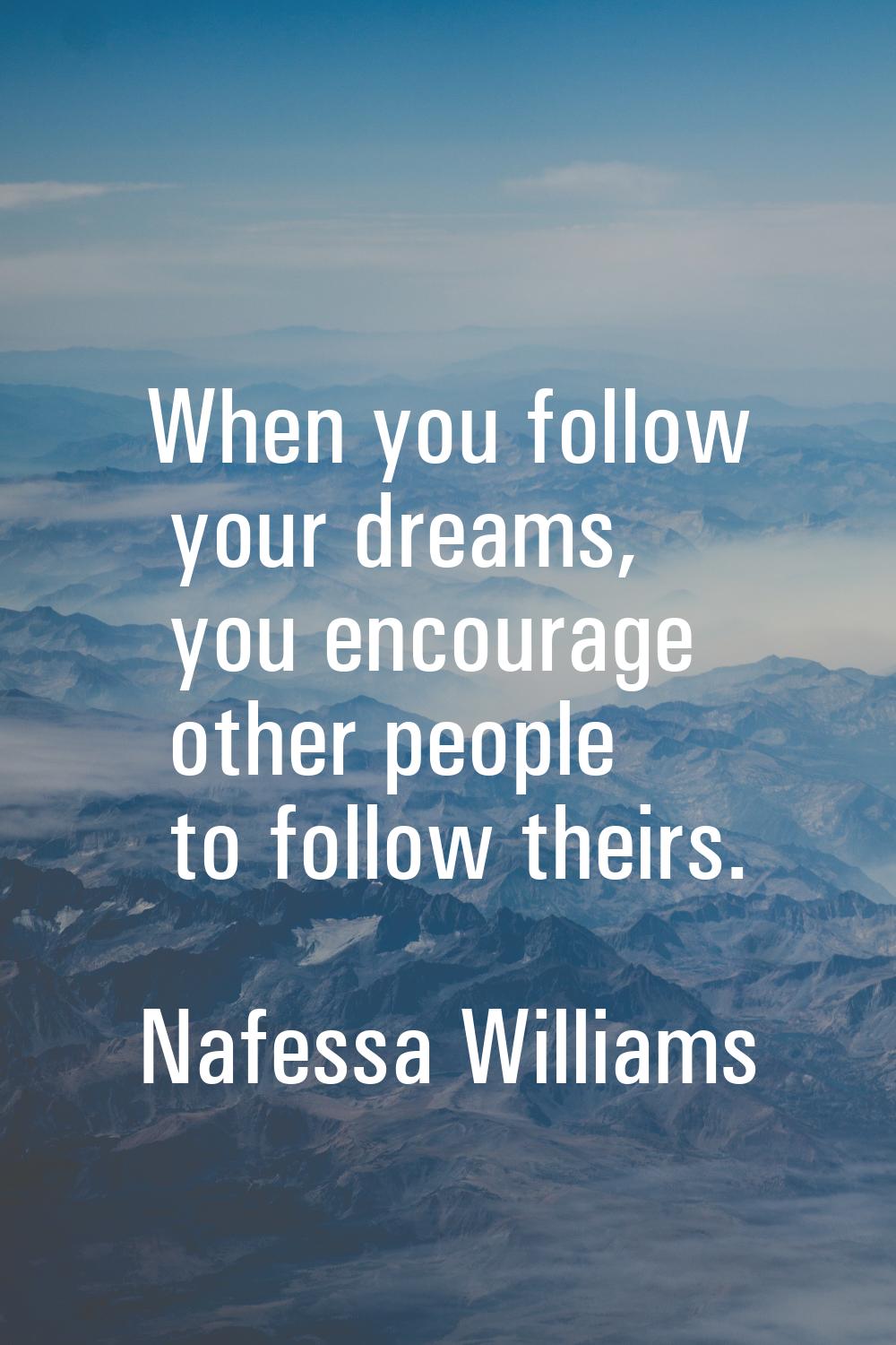 When you follow your dreams, you encourage other people to follow theirs.