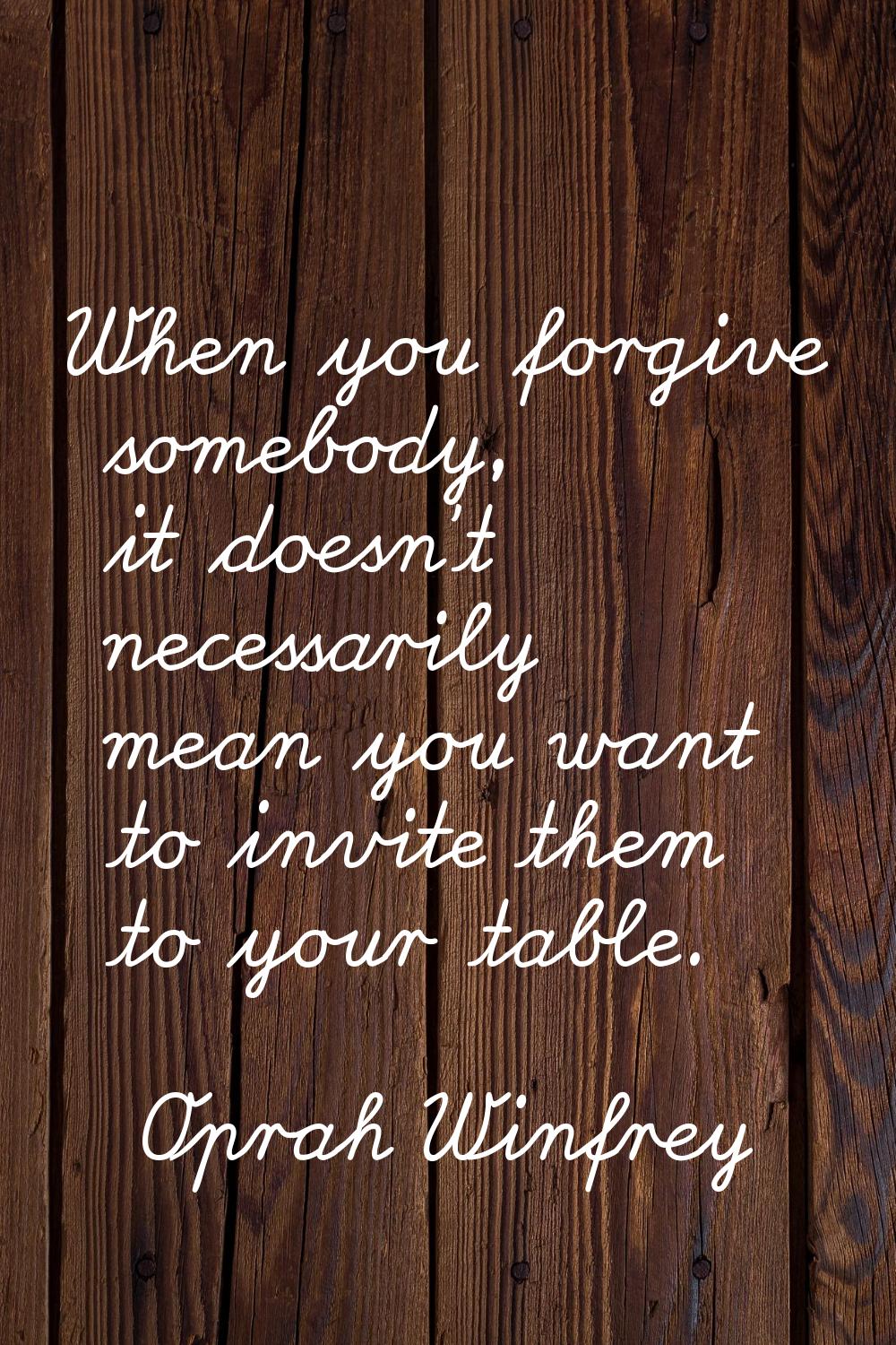 When you forgive somebody, it doesn't necessarily mean you want to invite them to your table.