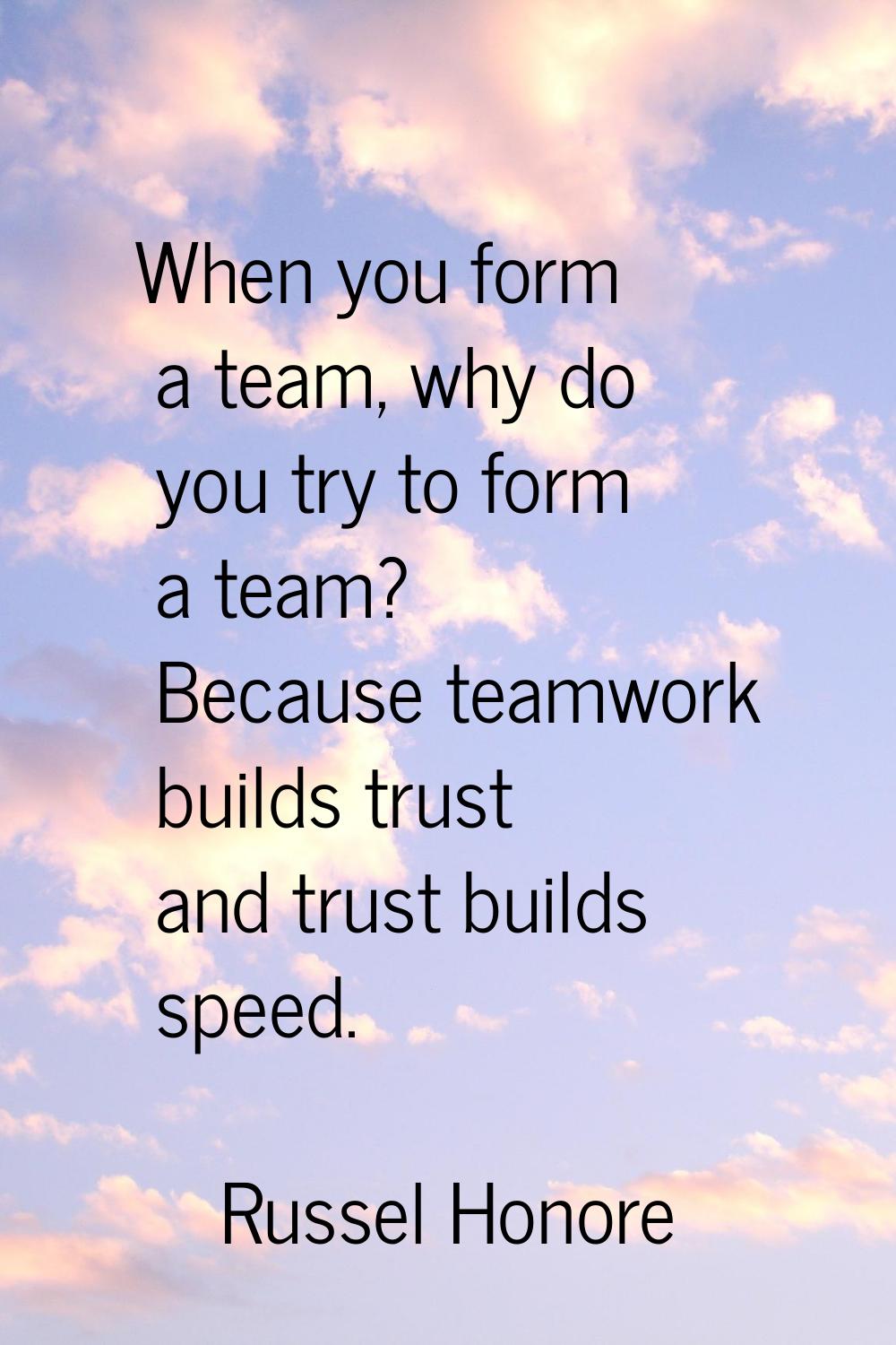 When you form a team, why do you try to form a team? Because teamwork builds trust and trust builds