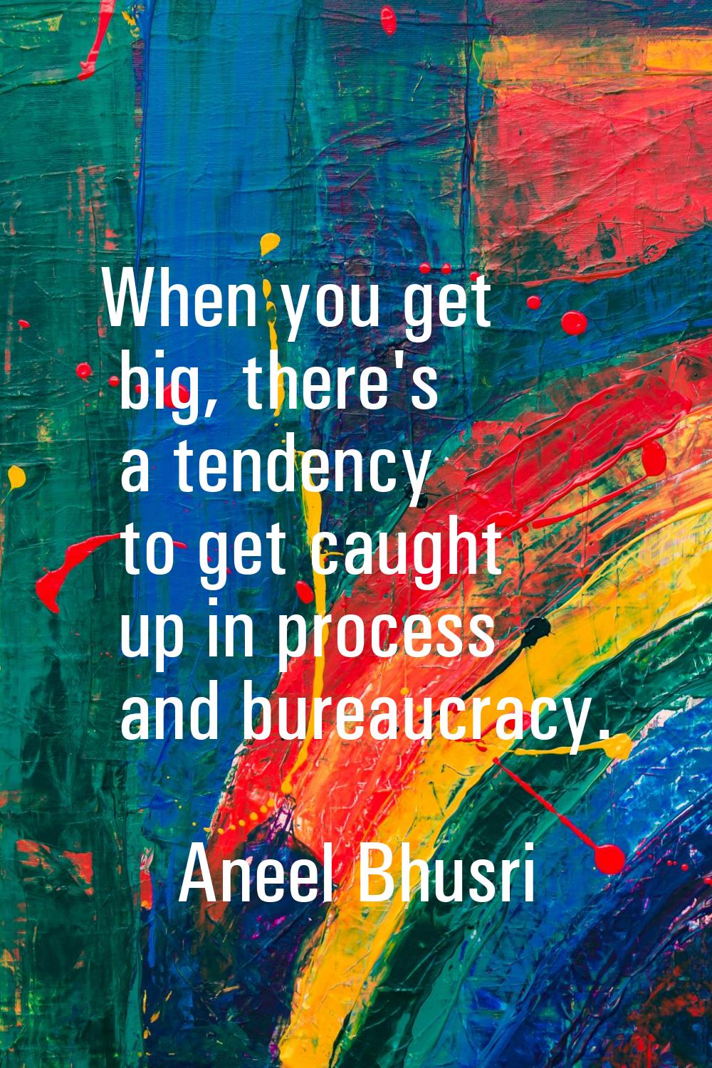 When you get big, there's a tendency to get caught up in process and bureaucracy.