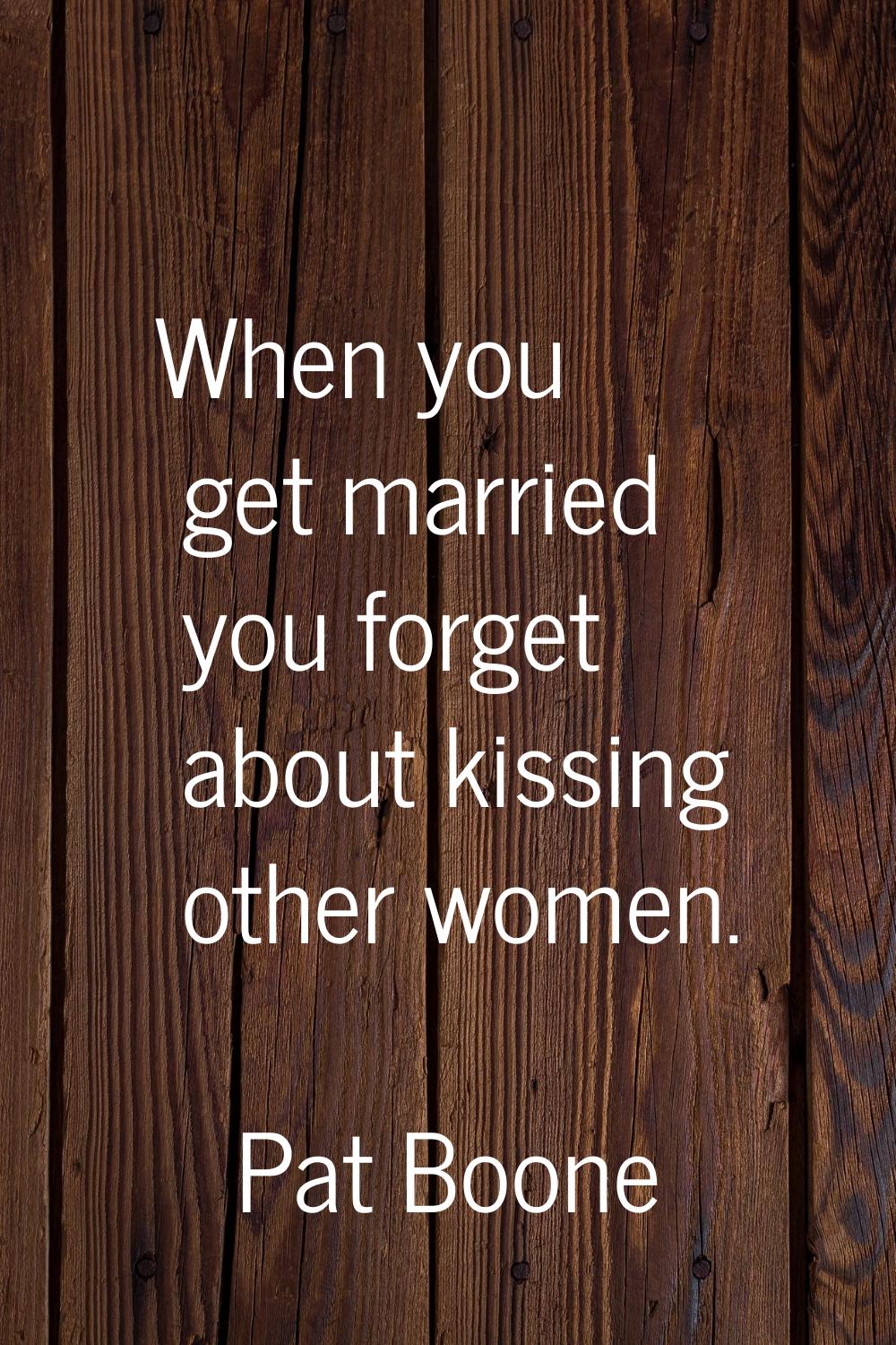 When you get married you forget about kissing other women.