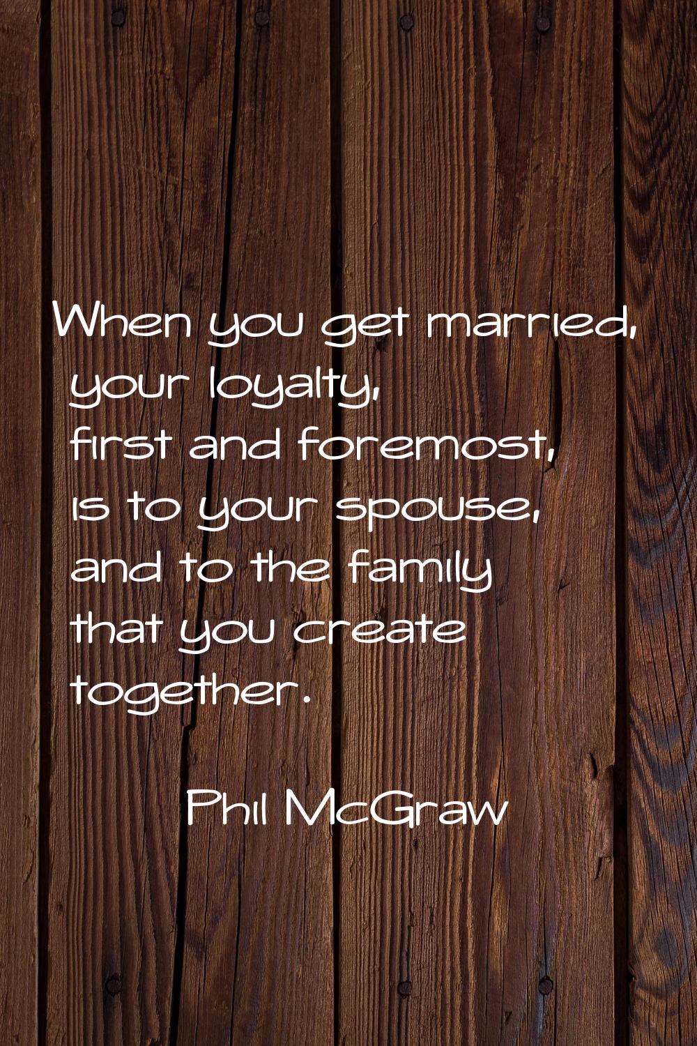 When you get married, your loyalty, first and foremost, is to your spouse, and to the family that y