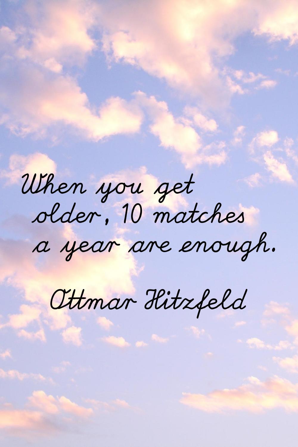 When you get older, 10 matches a year are enough.