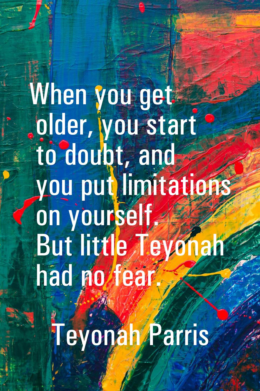 When you get older, you start to doubt, and you put limitations on yourself. But little Teyonah had