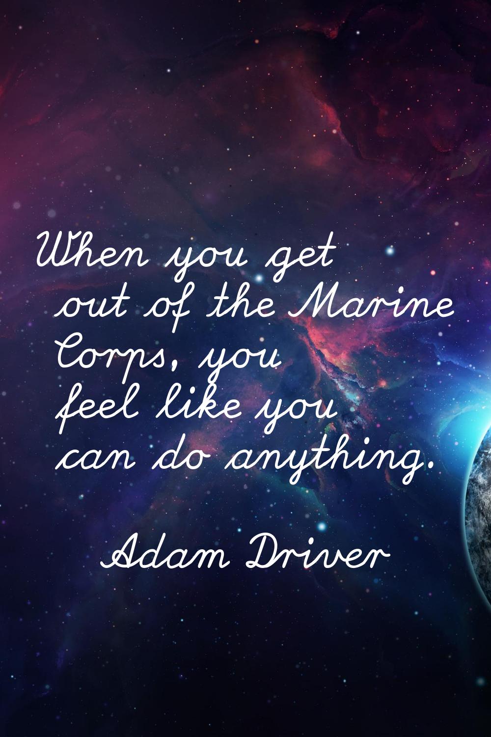 When you get out of the Marine Corps, you feel like you can do anything.