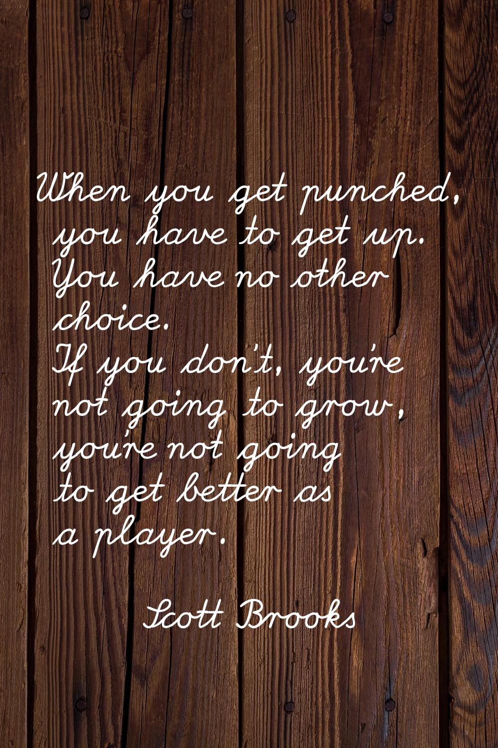 When you get punched, you have to get up. You have no other choice. If you don't, you're not going 