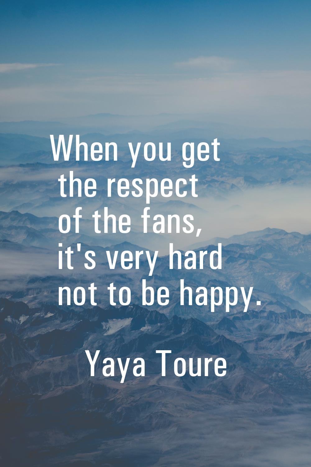 When you get the respect of the fans, it's very hard not to be happy.
