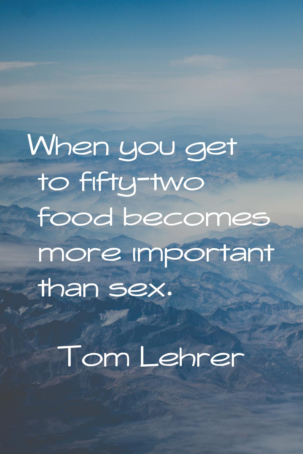 When you get to fifty-two food becomes more important than sex.