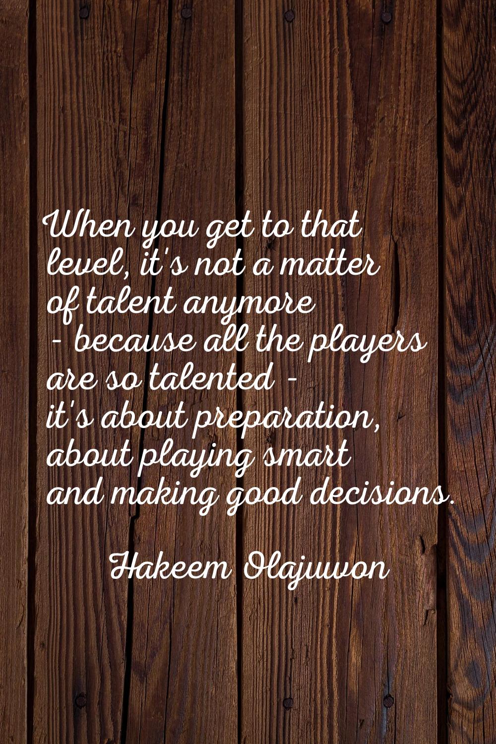 When you get to that level, it's not a matter of talent anymore - because all the players are so ta