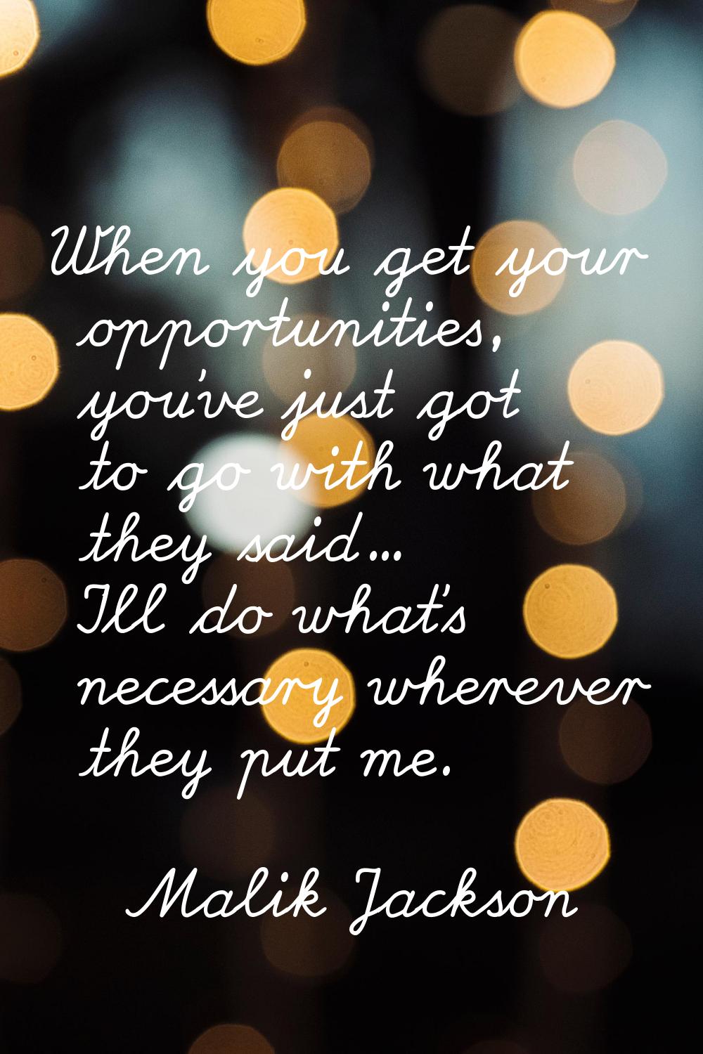 When you get your opportunities, you've just got to go with what they said... I'll do what's necess