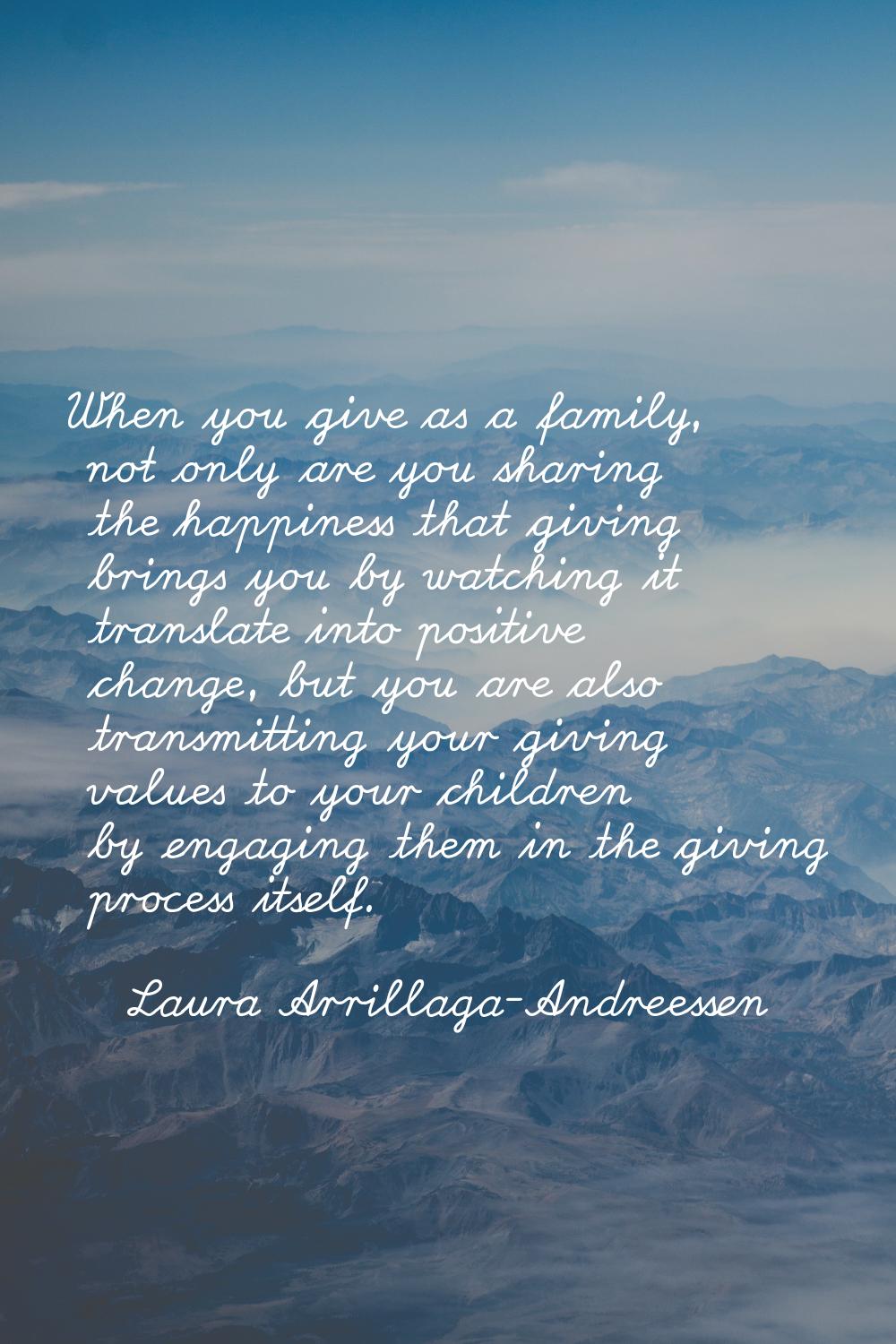 When you give as a family, not only are you sharing the happiness that giving brings you by watchin