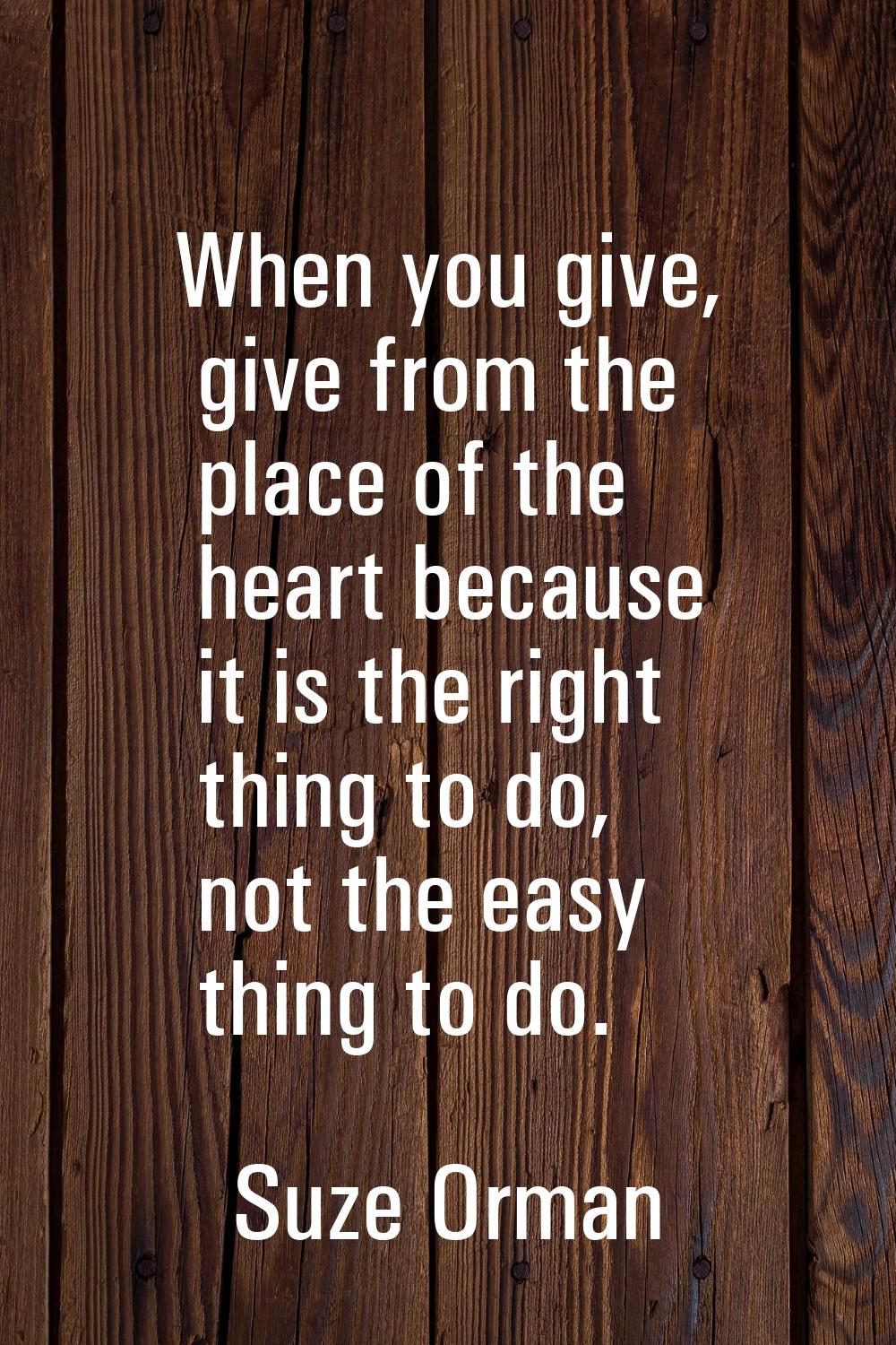 When you give, give from the place of the heart because it is the right thing to do, not the easy t