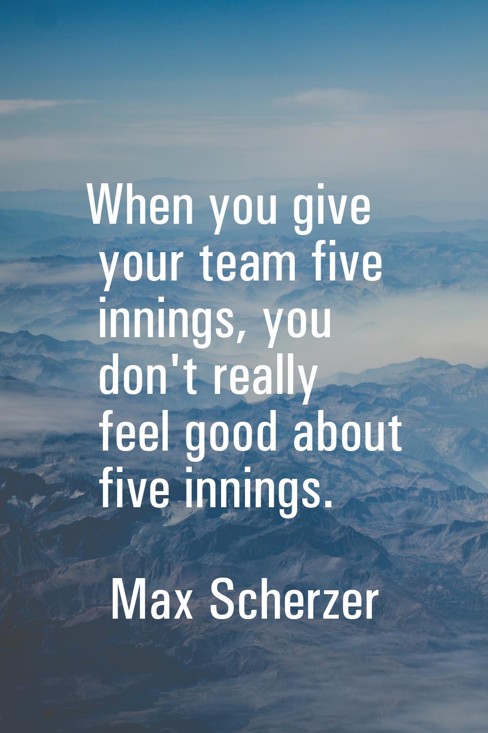 When you give your team five innings, you don't really feel good about five innings.