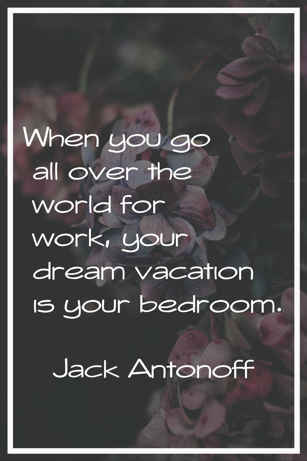 When you go all over the world for work, your dream vacation is your bedroom.