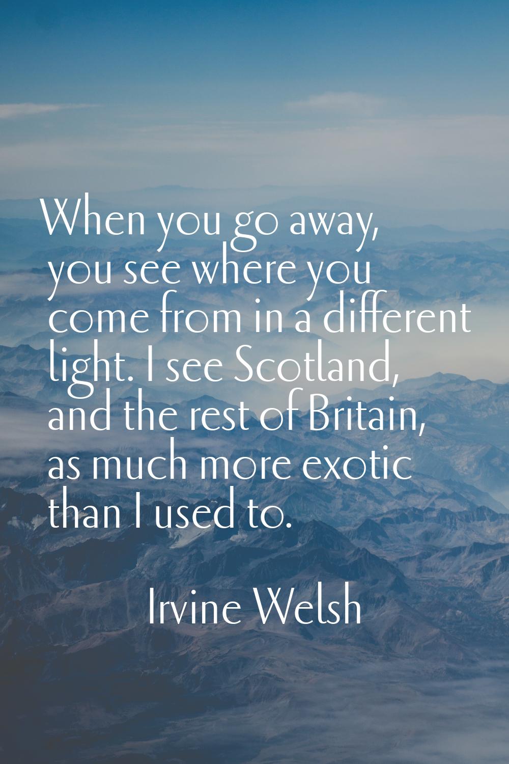 When you go away, you see where you come from in a different light. I see Scotland, and the rest of