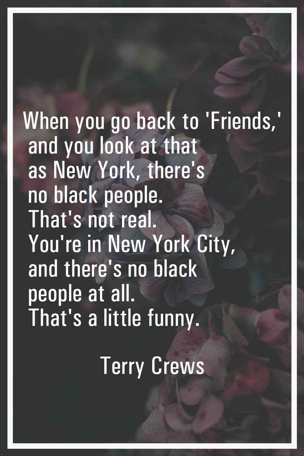 When you go back to 'Friends,' and you look at that as New York, there's no black people. That's no