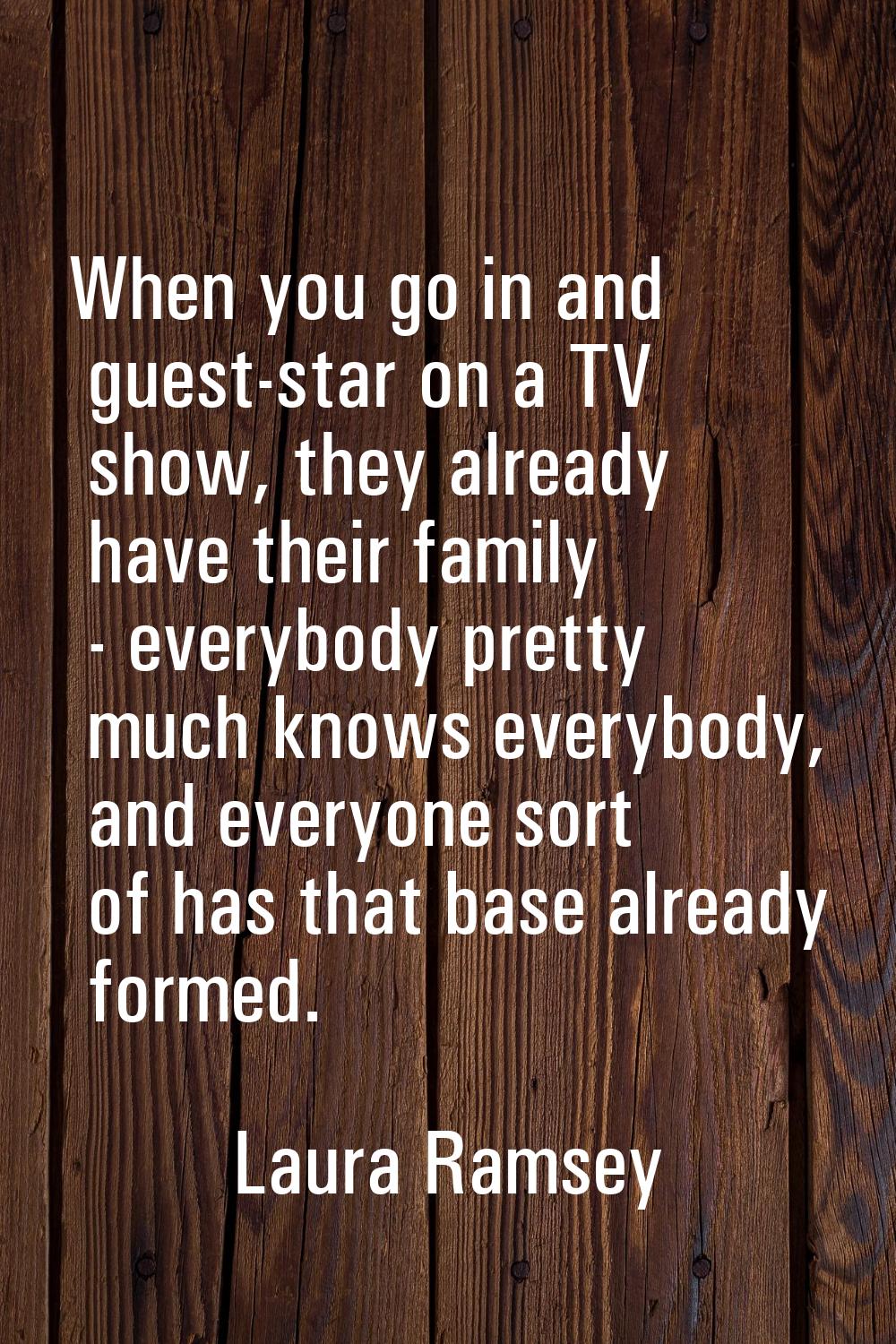 When you go in and guest-star on a TV show, they already have their family - everybody pretty much 