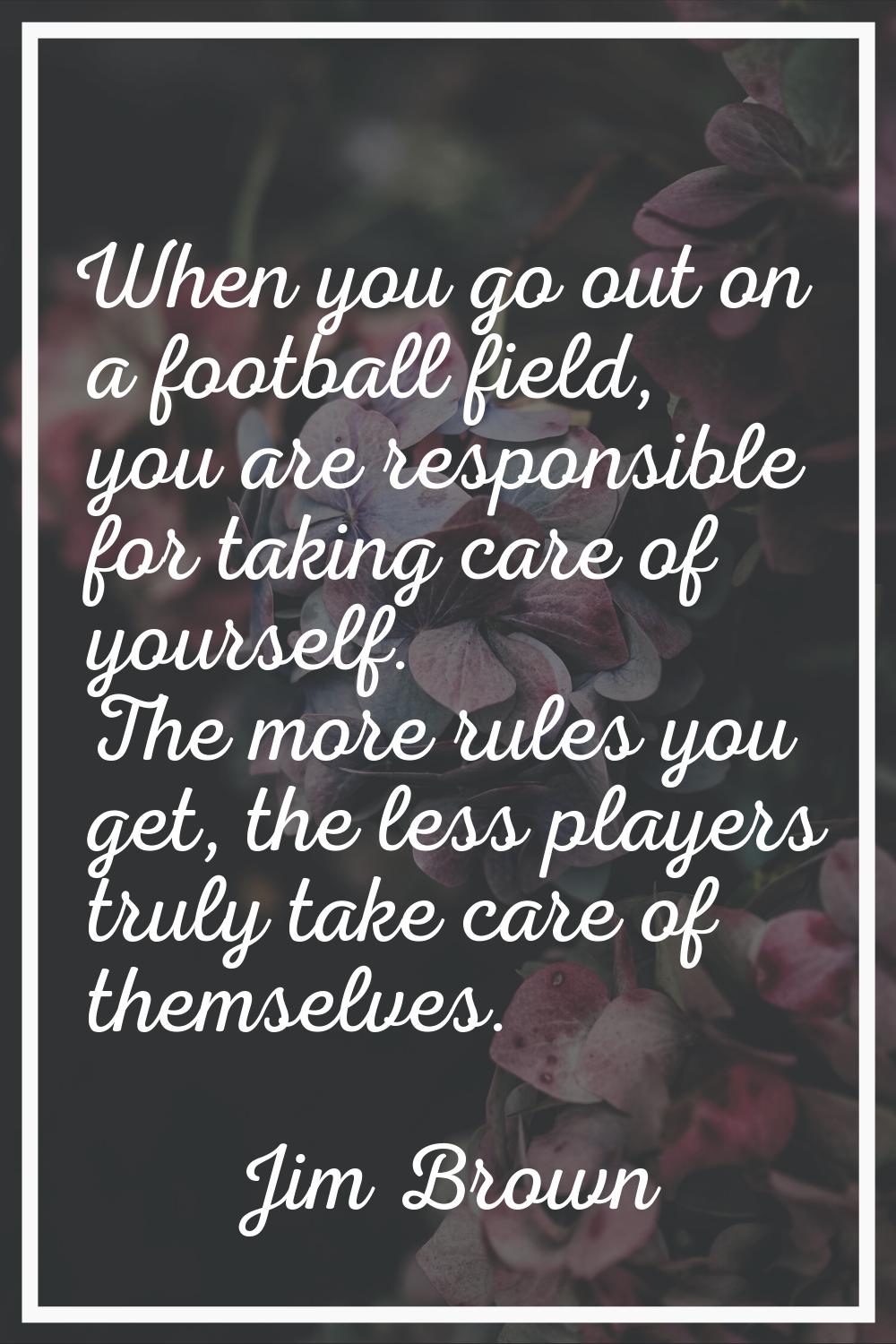 When you go out on a football field, you are responsible for taking care of yourself. The more rule