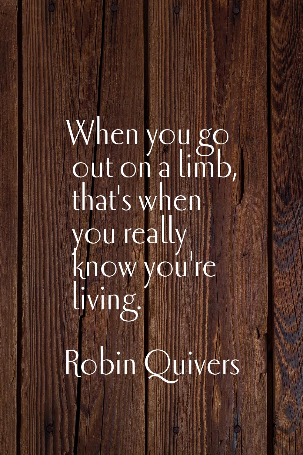 When you go out on a limb, that's when you really know you're living.