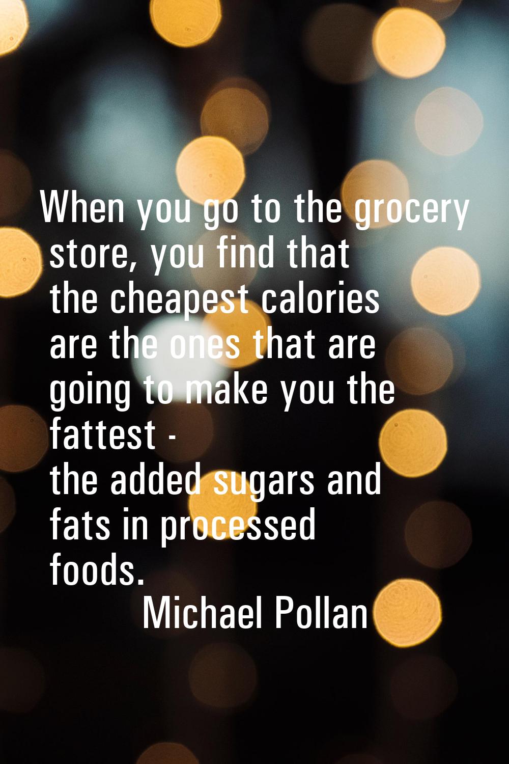 When you go to the grocery store, you find that the cheapest calories are the ones that are going t