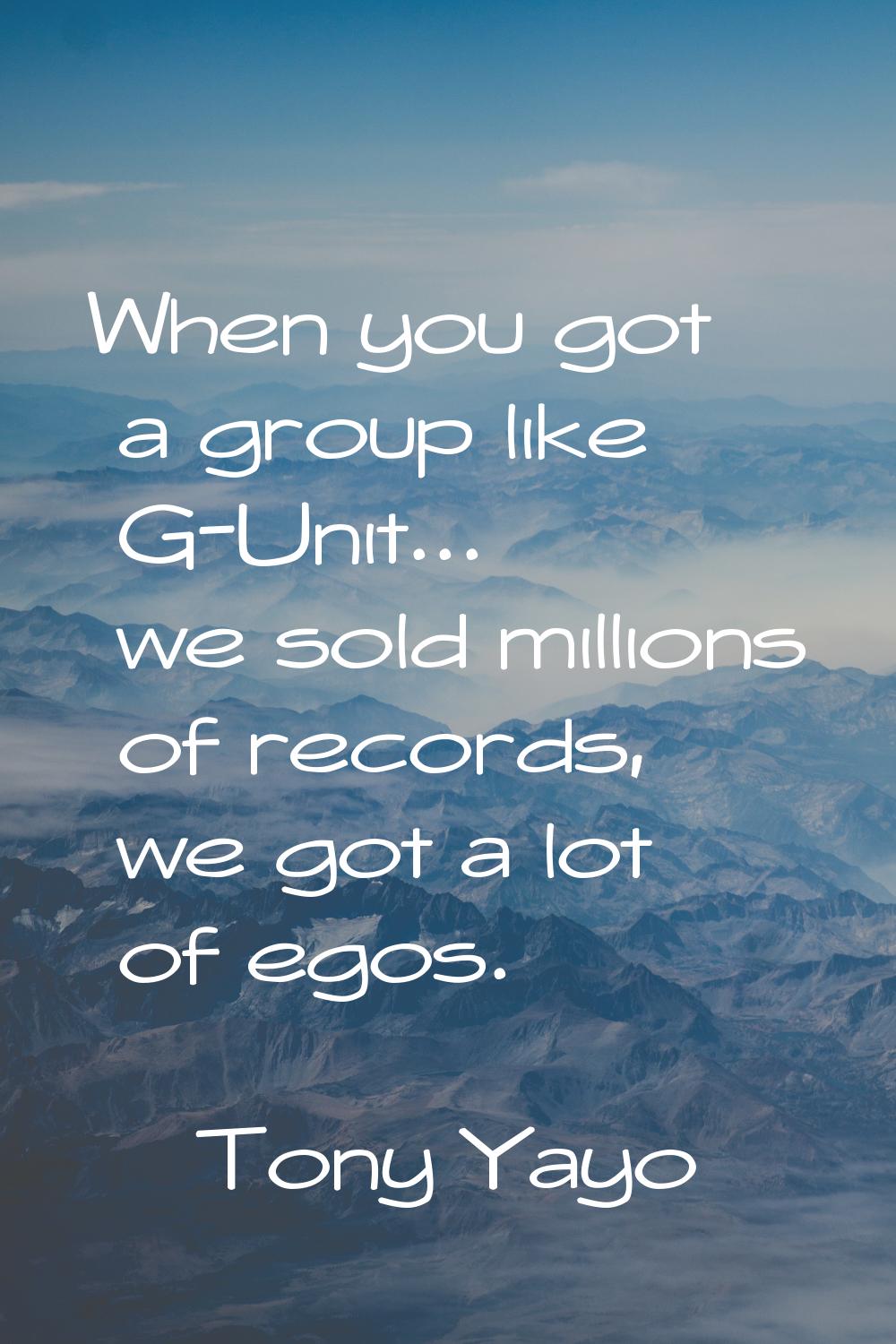 When you got a group like G-Unit... we sold millions of records, we got a lot of egos.